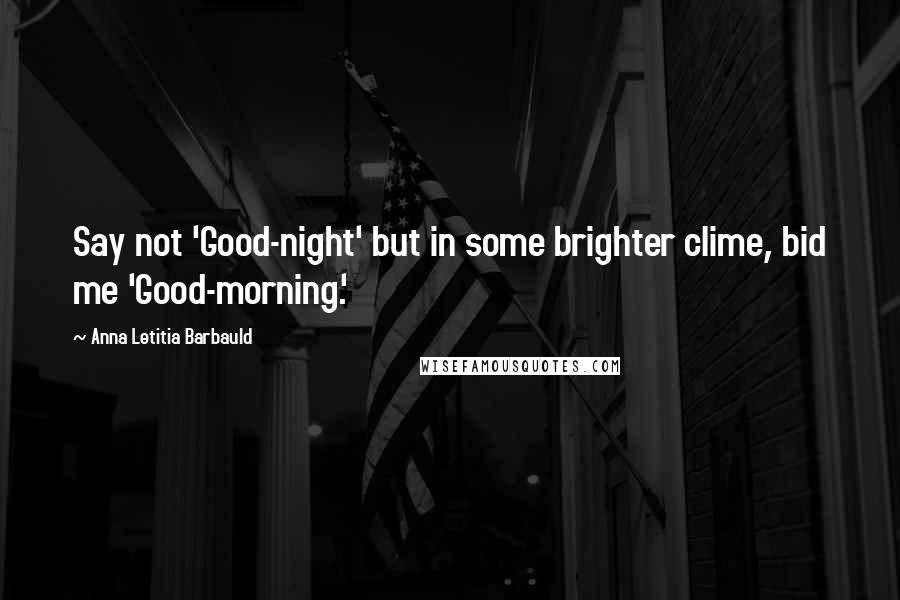 Anna Letitia Barbauld quotes: Say not 'Good-night' but in some brighter clime, bid me 'Good-morning.'