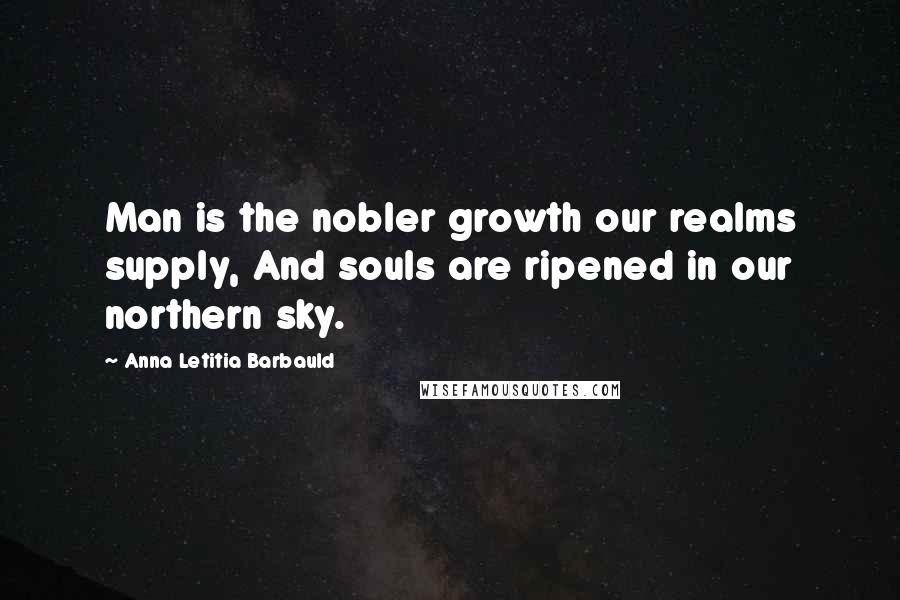 Anna Letitia Barbauld quotes: Man is the nobler growth our realms supply, And souls are ripened in our northern sky.