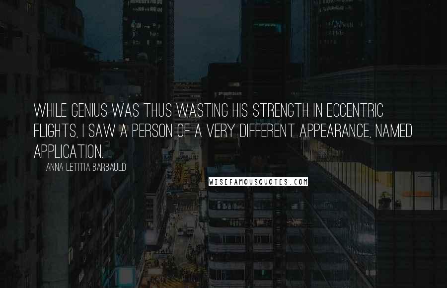 Anna Letitia Barbauld quotes: While Genius was thus wasting his strength in eccentric flights, I saw a person of a very different appearance, named Application.