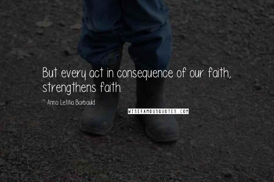 Anna Letitia Barbauld quotes: But every act in consequence of our faith, strengthens faith.