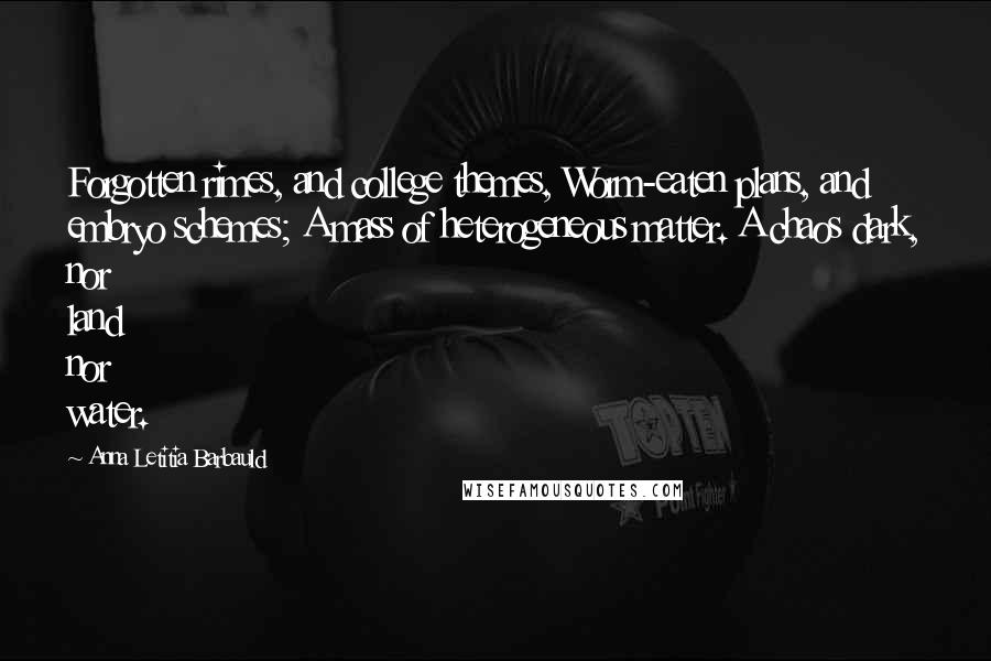 Anna Letitia Barbauld quotes: Forgotten rimes, and college themes, Worm-eaten plans, and embryo schemes; A mass of heterogeneous matter. A chaos dark, nor land nor water.
