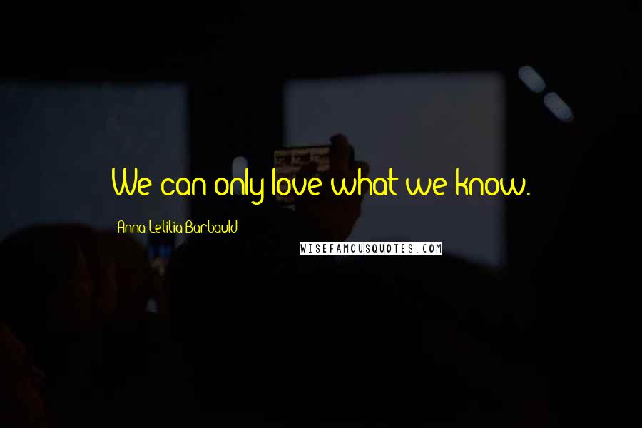 Anna Letitia Barbauld quotes: We can only love what we know.