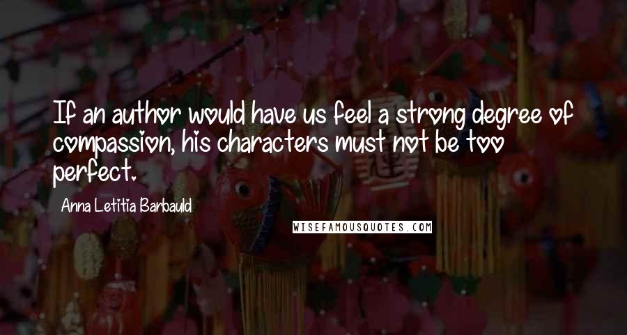 Anna Letitia Barbauld quotes: If an author would have us feel a strong degree of compassion, his characters must not be too perfect.