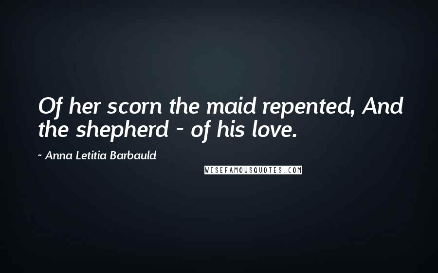 Anna Letitia Barbauld quotes: Of her scorn the maid repented, And the shepherd - of his love.