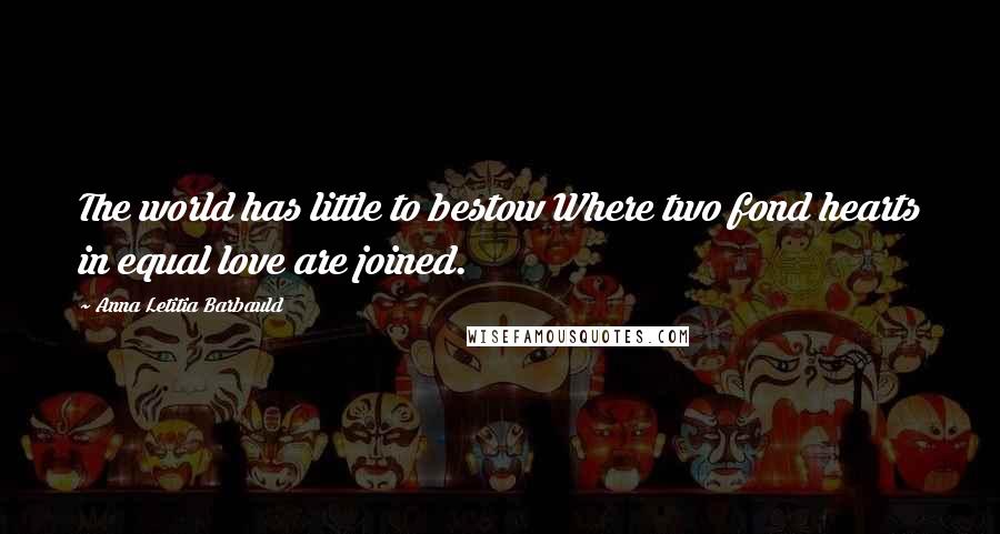 Anna Letitia Barbauld quotes: The world has little to bestow Where two fond hearts in equal love are joined.