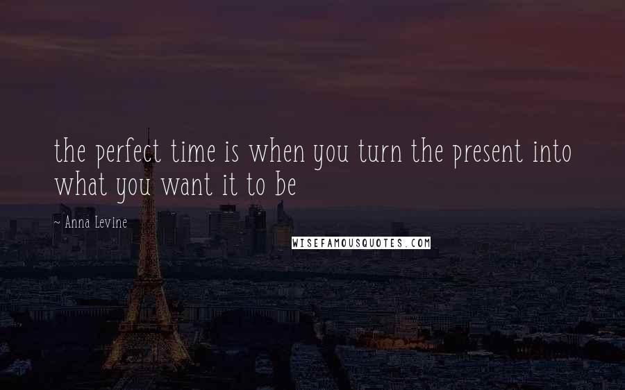Anna Levine quotes: the perfect time is when you turn the present into what you want it to be