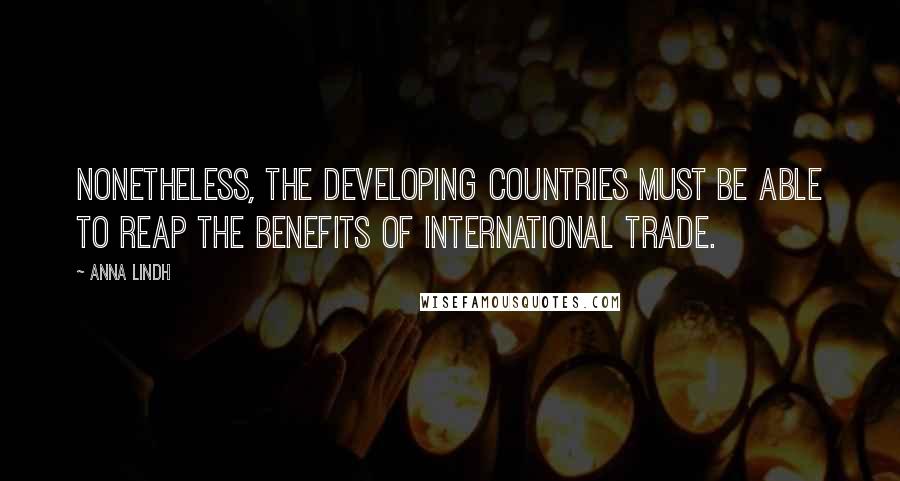 Anna Lindh quotes: Nonetheless, the developing countries must be able to reap the benefits of international trade.