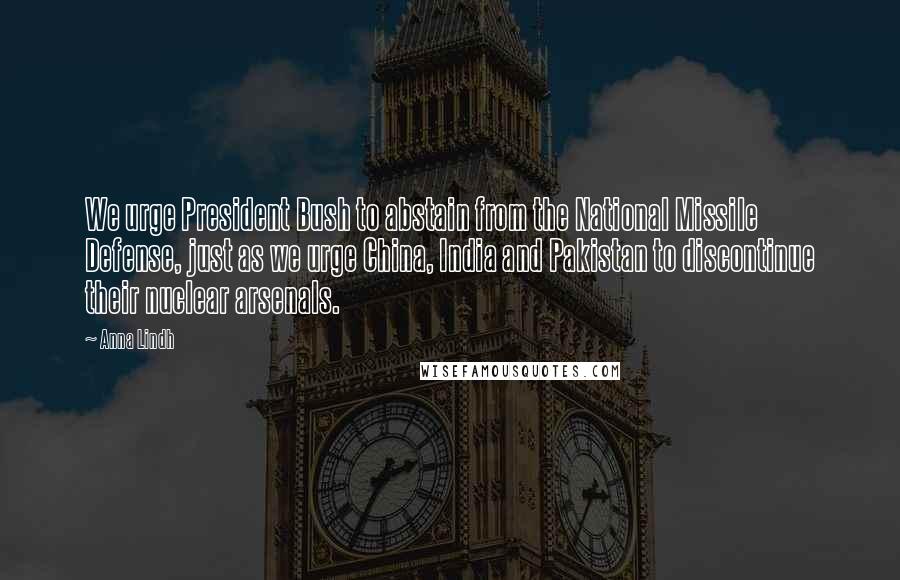 Anna Lindh quotes: We urge President Bush to abstain from the National Missile Defense, just as we urge China, India and Pakistan to discontinue their nuclear arsenals.