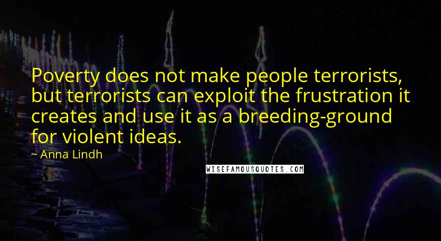 Anna Lindh quotes: Poverty does not make people terrorists, but terrorists can exploit the frustration it creates and use it as a breeding-ground for violent ideas.