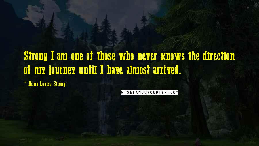 Anna Louise Strong quotes: Strong I am one of those who never knows the direction of my journey until I have almost arrived.