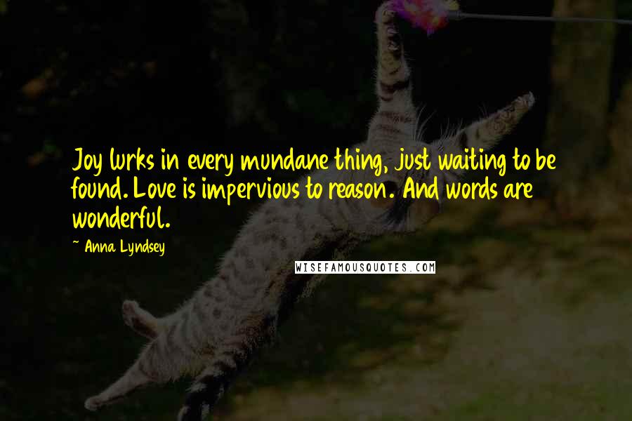 Anna Lyndsey quotes: Joy lurks in every mundane thing, just waiting to be found. Love is impervious to reason. And words are wonderful.