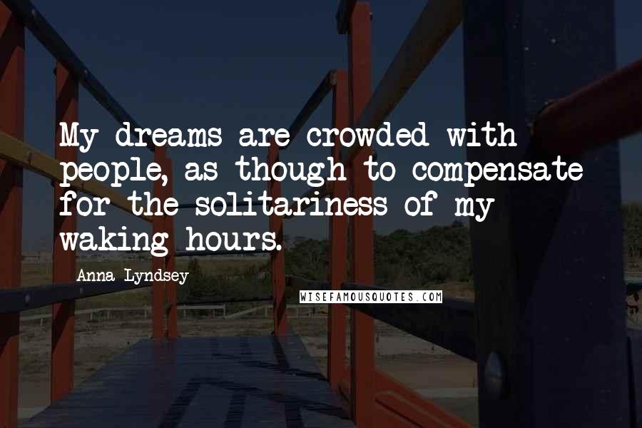 Anna Lyndsey quotes: My dreams are crowded with people, as though to compensate for the solitariness of my waking hours.