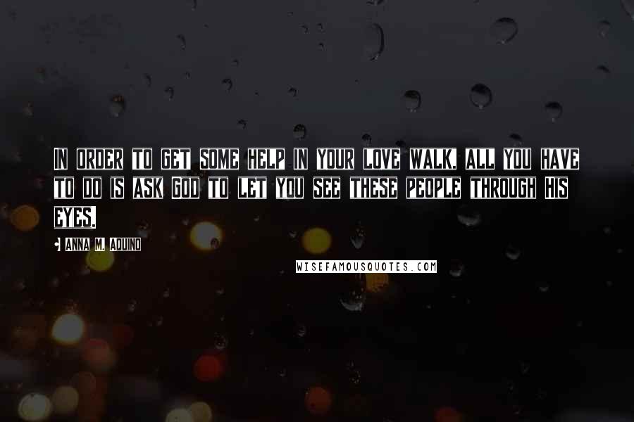 Anna M. Aquino quotes: In order to get some help in your love walk, all you have to do is ask God to let you see these people through His eyes.