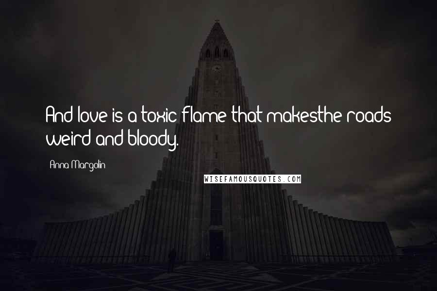Anna Margolin quotes: And love is a toxic flame that makesthe roads weird and bloody.