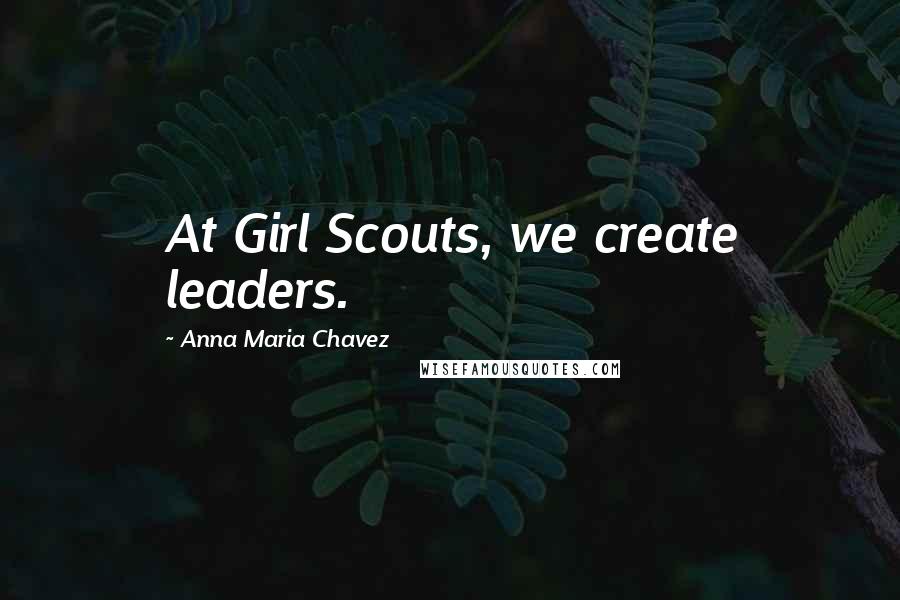 Anna Maria Chavez quotes: At Girl Scouts, we create leaders.