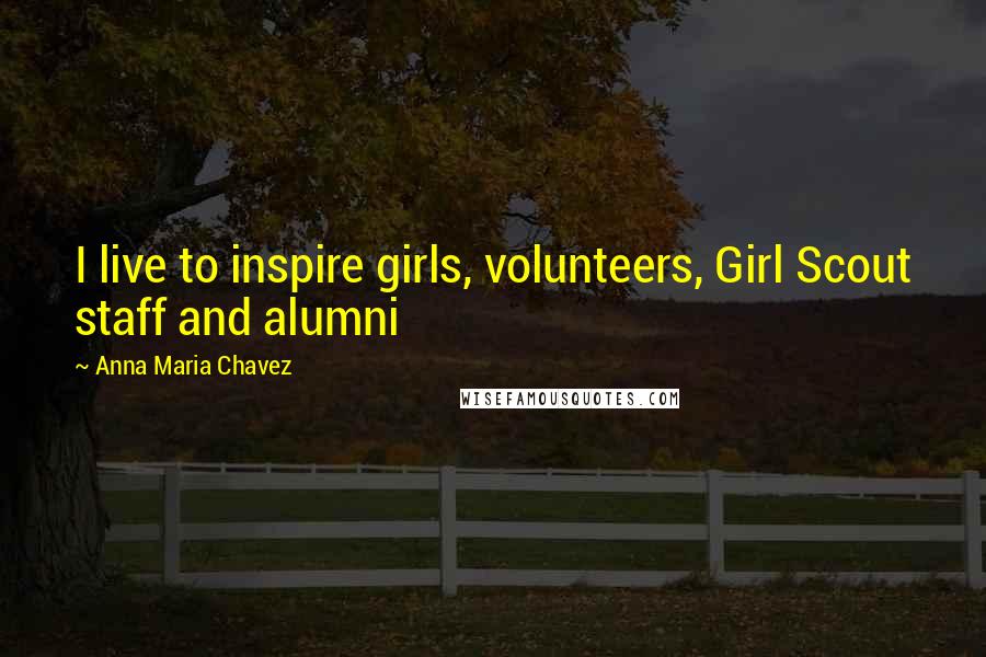 Anna Maria Chavez quotes: I live to inspire girls, volunteers, Girl Scout staff and alumni