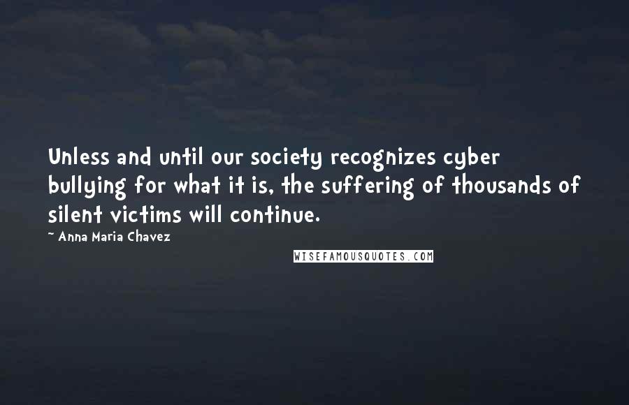 Anna Maria Chavez quotes: Unless and until our society recognizes cyber bullying for what it is, the suffering of thousands of silent victims will continue.