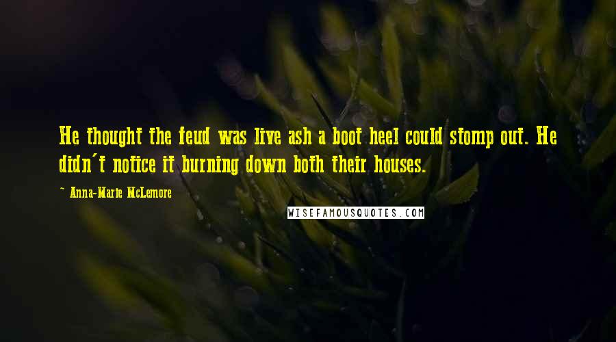 Anna-Marie McLemore quotes: He thought the feud was live ash a boot heel could stomp out. He didn't notice it burning down both their houses.