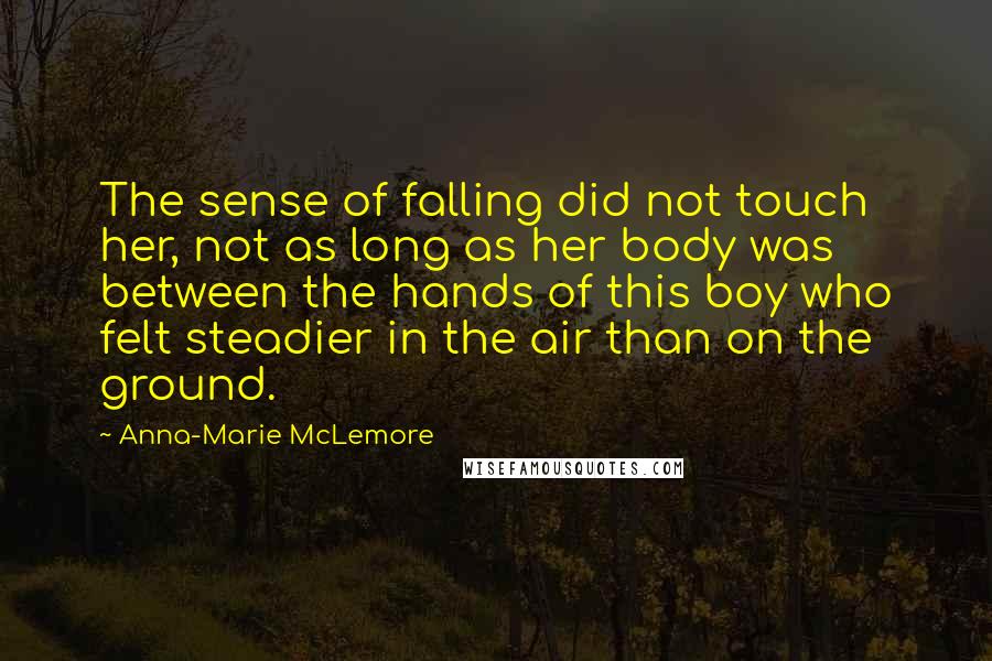 Anna-Marie McLemore quotes: The sense of falling did not touch her, not as long as her body was between the hands of this boy who felt steadier in the air than on the