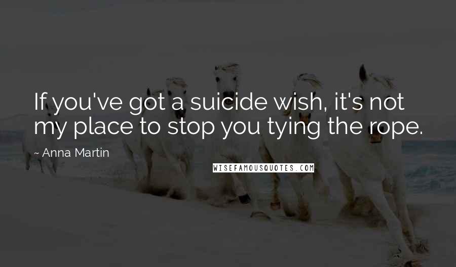 Anna Martin quotes: If you've got a suicide wish, it's not my place to stop you tying the rope. Anna Martin quotes: If you've got a suicide wish, it's not my place to stop you tying the rope.