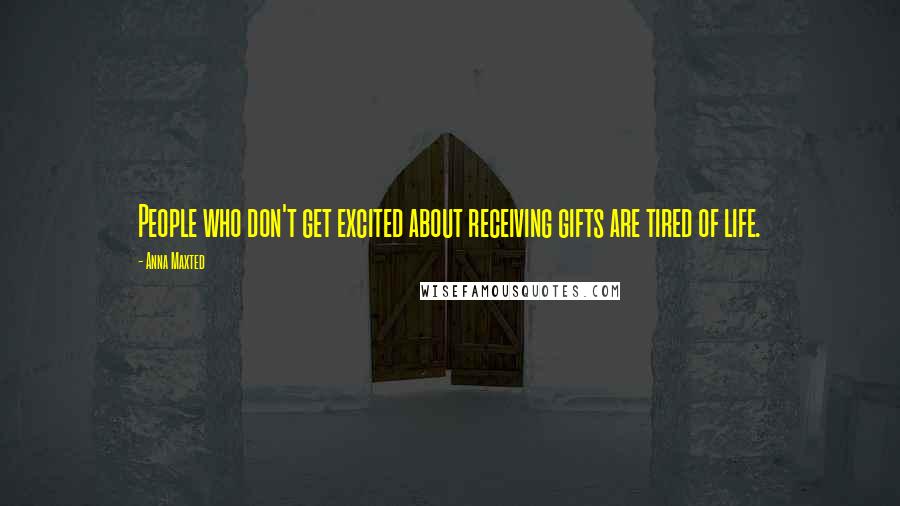 Anna Maxted quotes: People who don't get excited about receiving gifts are tired of life.