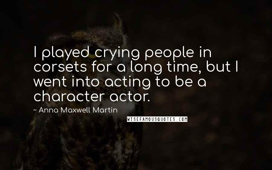 Anna Maxwell Martin quotes: I played crying people in corsets for a long time, but I went into acting to be a character actor.