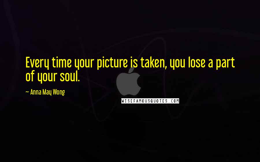 Anna May Wong quotes: Every time your picture is taken, you lose a part of your soul.