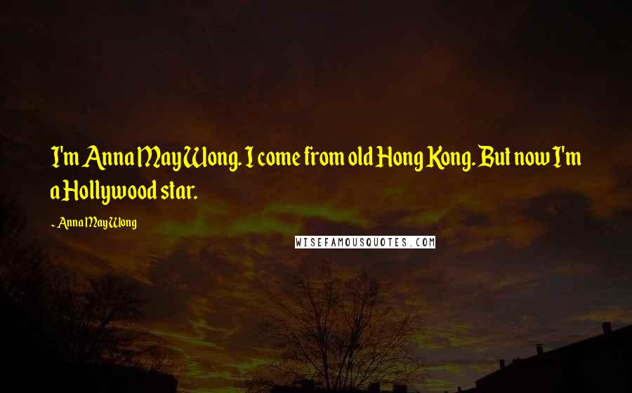 Anna May Wong quotes: I'm Anna May Wong. I come from old Hong Kong. But now I'm a Hollywood star.