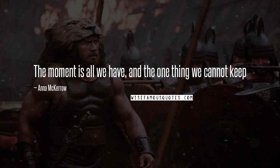 Anna McKerrow quotes: The moment is all we have, and the one thing we cannot keep