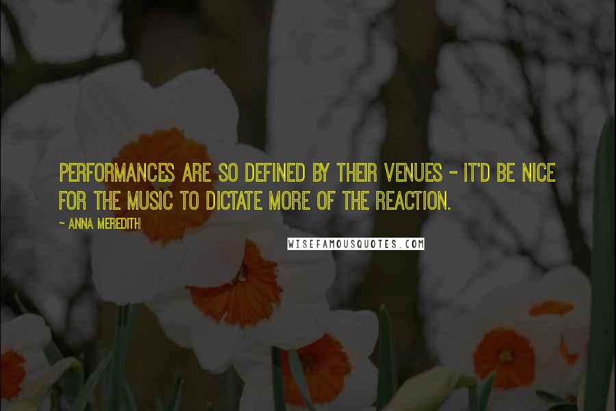 Anna Meredith quotes: Performances are so defined by their venues - it'd be nice for the music to dictate more of the reaction. Anna Meredith quotes: Performances are so defined by their venues - it'd be nice for the music to dictate more of the reaction.