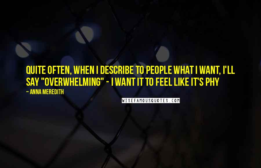 Anna Meredith quotes: Quite often, when I describe to people what I want, I'll say "overwhelming" - I want it to feel like it's phy Anna Meredith quotes: Quite often, when I describe to people what I want, I'll say "overwhelming" - I want it to feel like it's phy