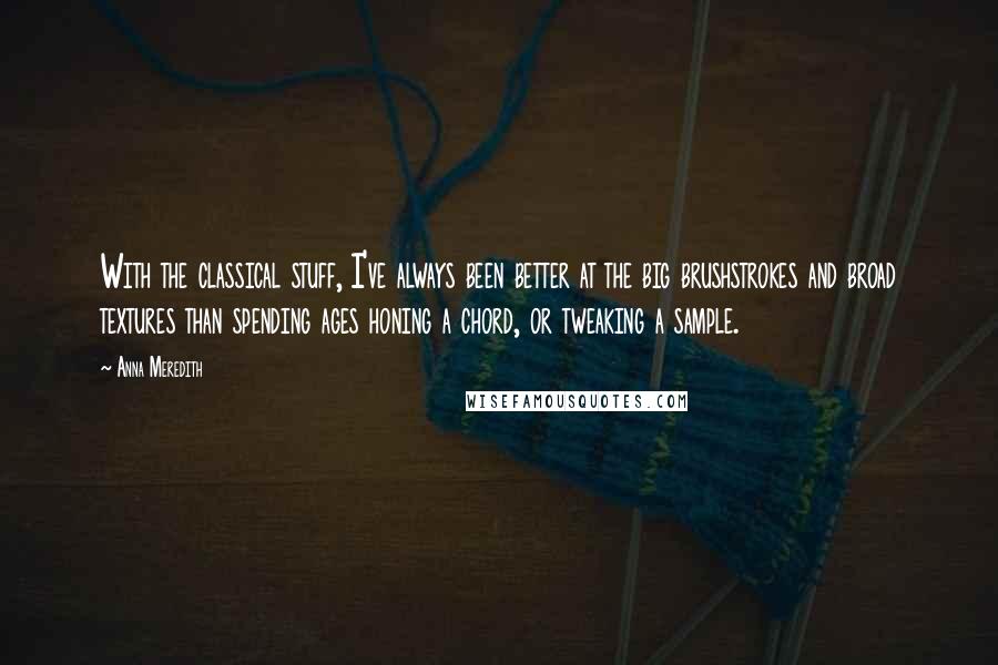 Anna Meredith quotes: With the classical stuff, I've always been better at the big brushstrokes and broad textures than spending ages honing a chord, or tweaking a sample.