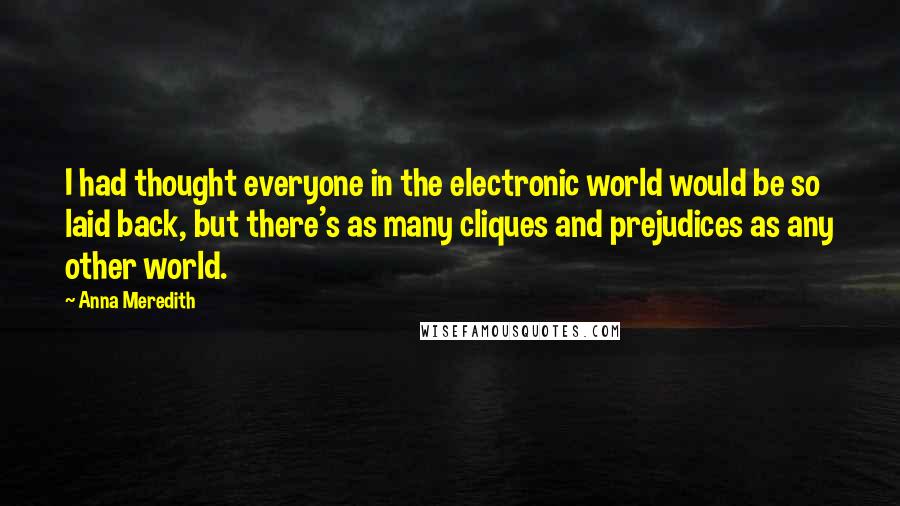 Anna Meredith quotes: I had thought everyone in the electronic world would be so laid back, but there's as many cliques and prejudices as any other world.