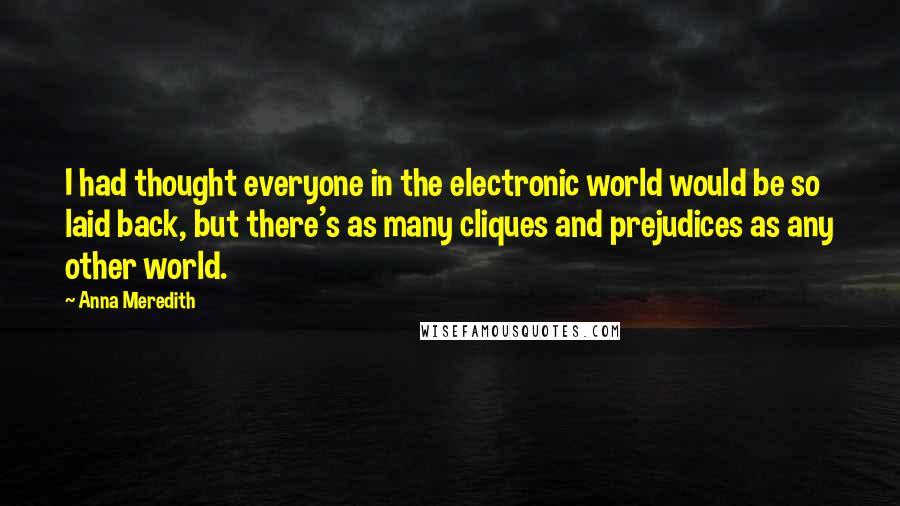 Anna Meredith quotes: I had thought everyone in the electronic world would be so laid back, but there's as many cliques and prejudices as any other world. Anna Meredith quotes: I had thought everyone in the electronic world would be so laid back, but there's as many cliques and prejudices as any other world.
