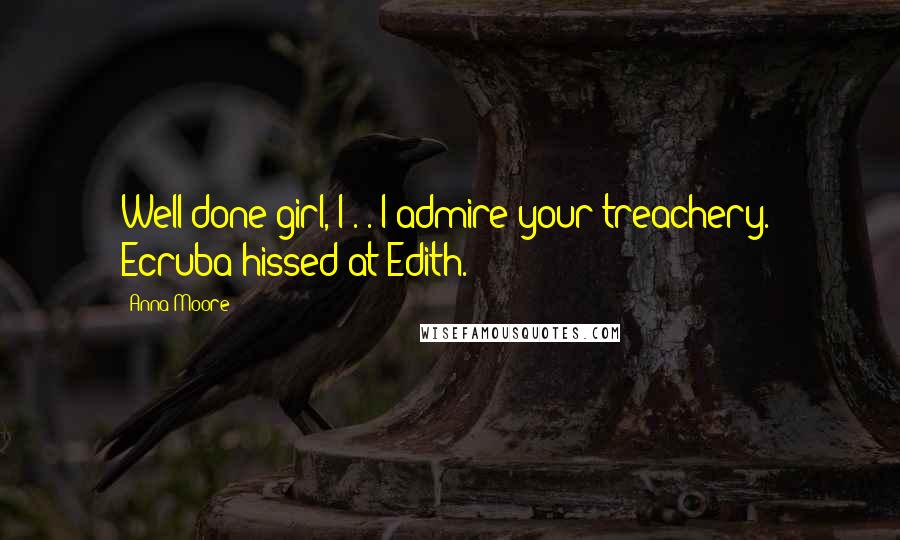 Anna Moore quotes: Well done girl, I . . I admire your treachery.' Ecruba hissed at Edith.