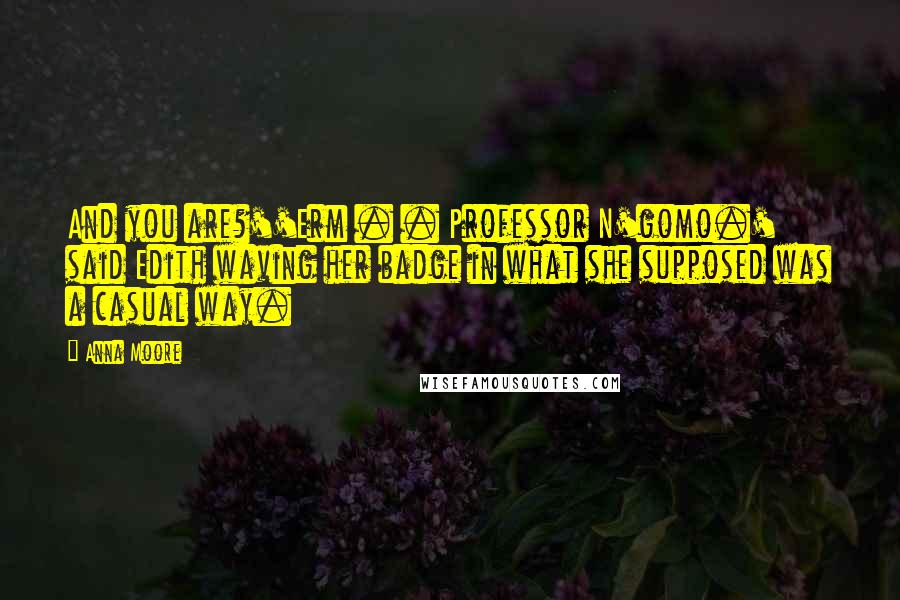 Anna Moore quotes: And you are?''Erm . . Professor N'gomo.' said Edith waving her badge in what she supposed was a casual way.