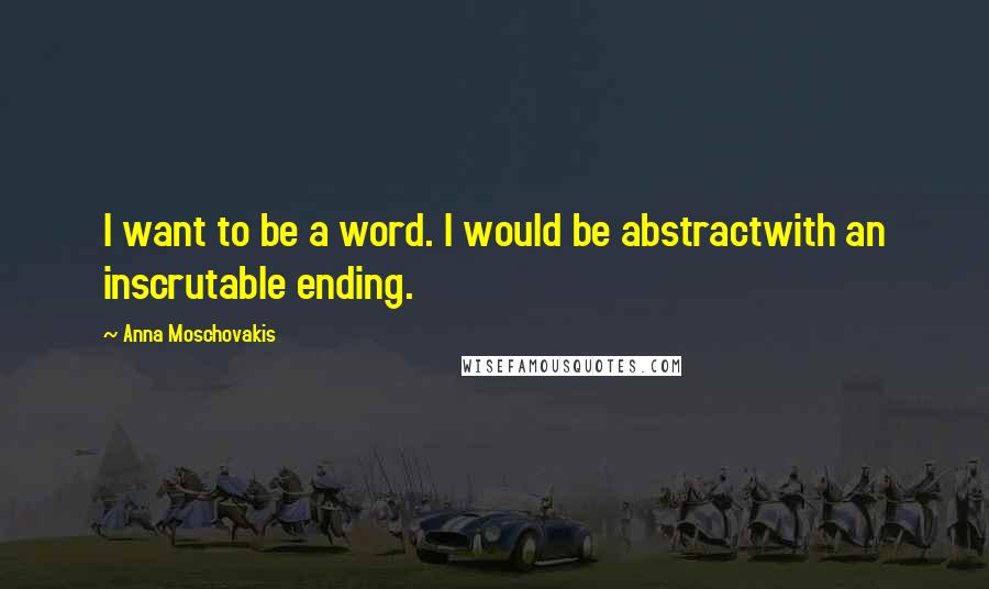 Anna Moschovakis quotes: I want to be a word. I would be abstractwith an inscrutable ending.