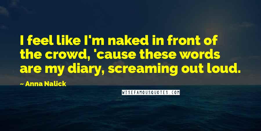 Anna Nalick quotes: I feel like I'm naked in front of the crowd, 'cause these words are my diary, screaming out loud.