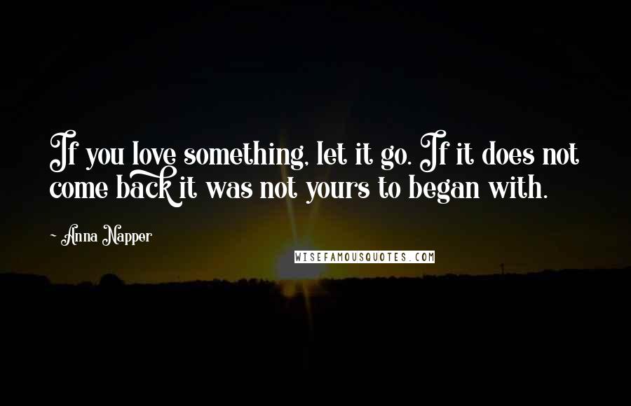 Anna Napper quotes: If you love something, let it go. If it does not come back it was not yours to began with.