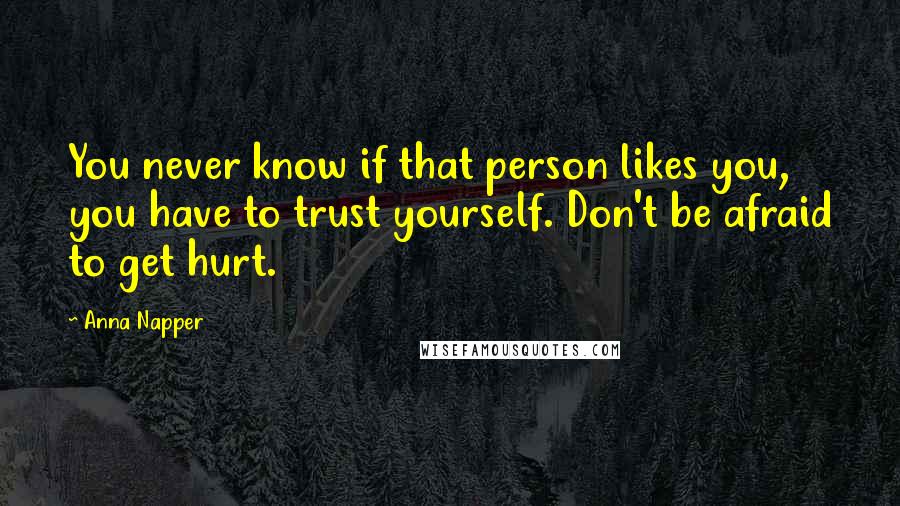 Anna Napper quotes: You never know if that person likes you, you have to trust yourself. Don't be afraid to get hurt.