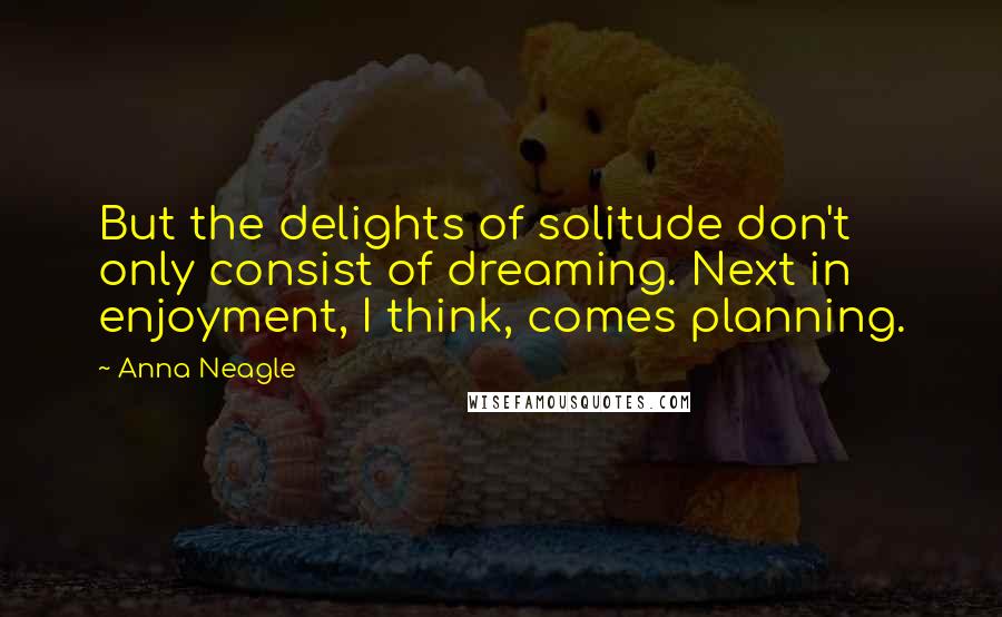 Anna Neagle quotes: But the delights of solitude don't only consist of dreaming. Next in enjoyment, I think, comes planning. Anna Neagle quotes: But the delights of solitude don't only consist of dreaming. Next in enjoyment, I think, comes planning.