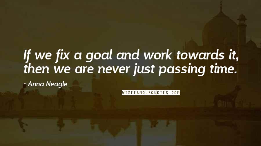 Anna Neagle quotes: If we fix a goal and work towards it, then we are never just passing time.