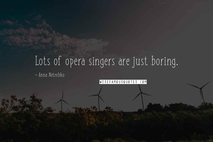 Anna Netrebko quotes: Lots of opera singers are just boring.