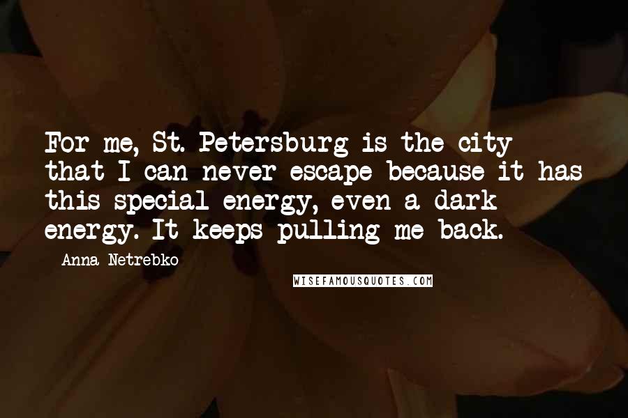 Anna Netrebko quotes: For me, St. Petersburg is the city that I can never escape because it has this special energy, even a dark energy. It keeps pulling me back.