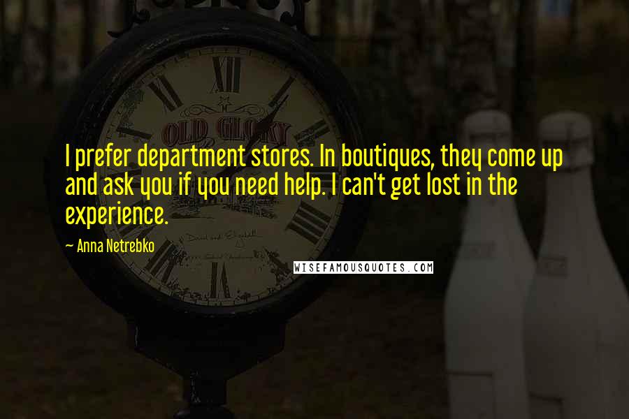 Anna Netrebko quotes: I prefer department stores. In boutiques, they come up and ask you if you need help. I can't get lost in the experience.