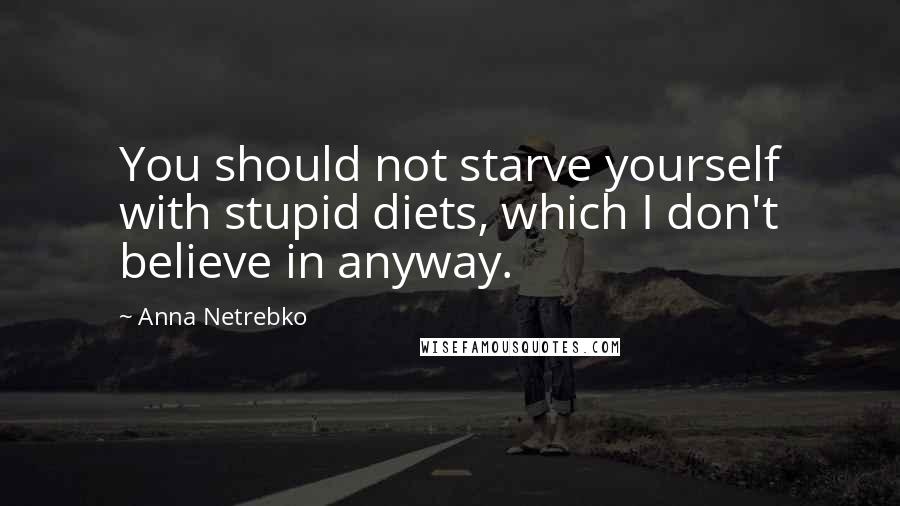 Anna Netrebko quotes: You should not starve yourself with stupid diets, which I don't believe in anyway.