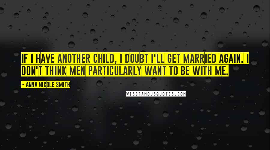 Anna Nicole Smith quotes: If I have another child, I doubt I'll get married again. I don't think men particularly want to be with me.