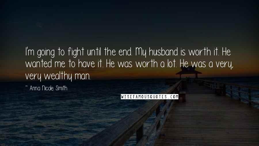 Anna Nicole Smith quotes: I'm going to fight until the end. My husband is worth it. He wanted me to have it. He was worth a lot. He was a very, very wealthy man.