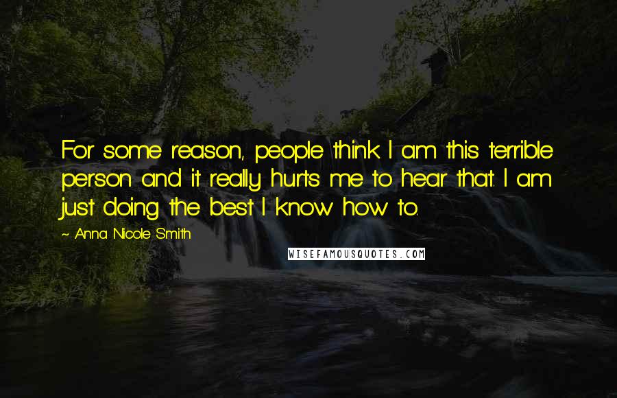 Anna Nicole Smith quotes: For some reason, people think I am this terrible person and it really hurts me to hear that. I am just doing the best I know how to.