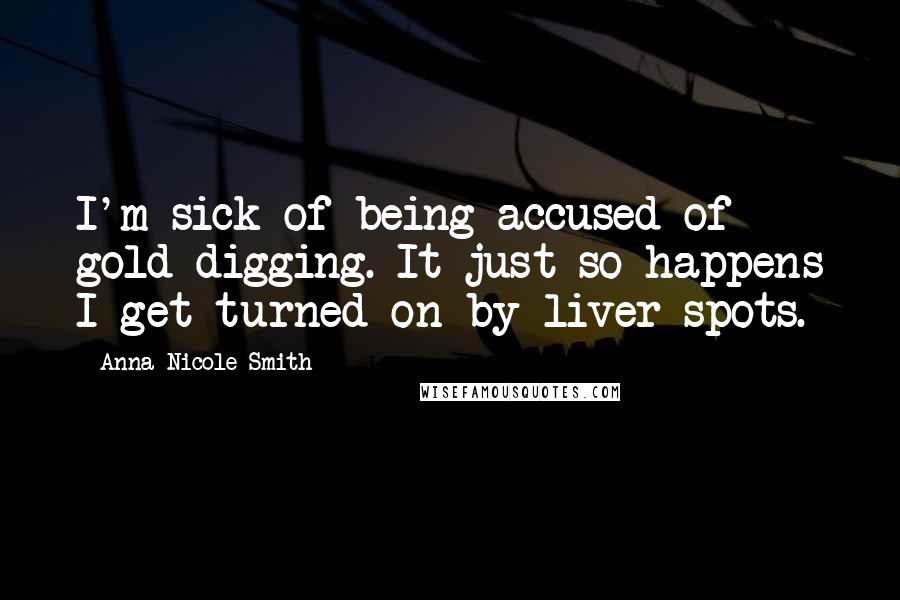 Anna Nicole Smith quotes: I'm sick of being accused of gold-digging. It just so happens I get turned on by liver spots.